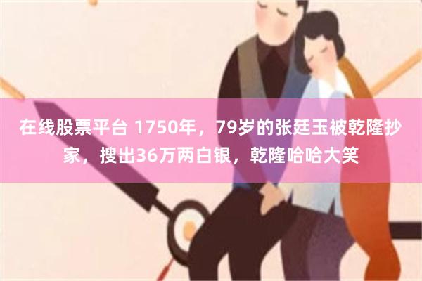 在线股票平台 1750年，79岁的张廷玉被乾隆抄家，搜出36万两白银，乾隆哈哈大笑
