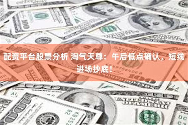 配资平台股票分析 淘气天尊：午后低点确认，短线进场抄底！