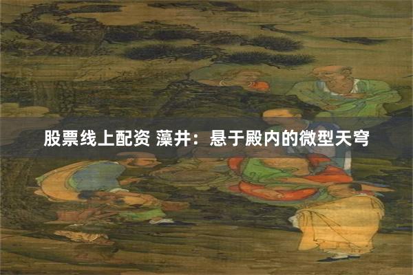 股票线上配资 藻井：悬于殿内的微型天穹