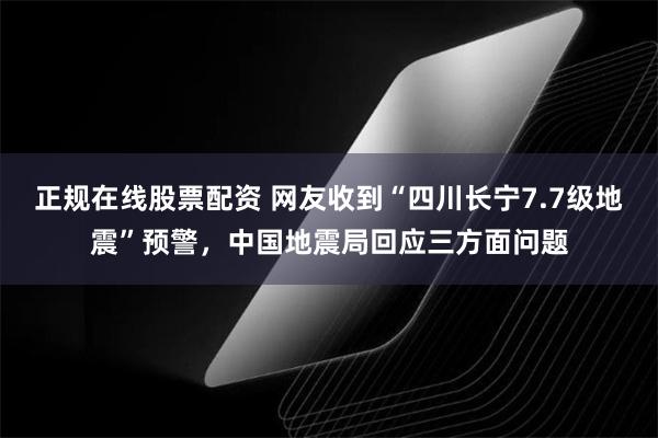 正规在线股票配资 网友收到“四川长宁7.7级地震”预警，中国地震局回应三方面问题