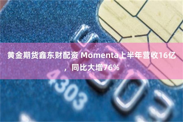 黄金期货鑫东财配资 Momenta上半年营收16亿，同比大增76%
