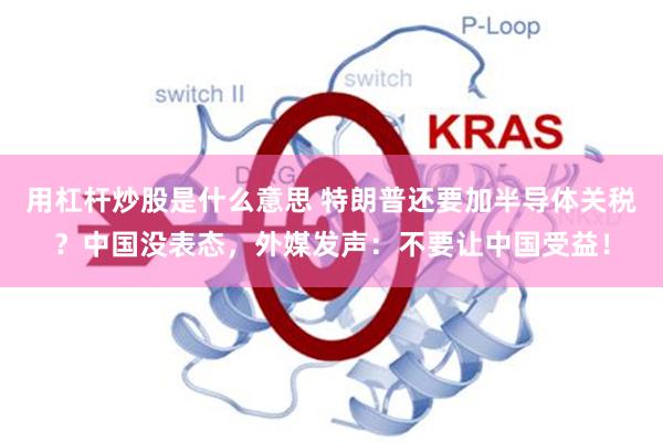 用杠杆炒股是什么意思 特朗普还要加半导体关税？中国没表态，外媒发声：不要让中国受益！