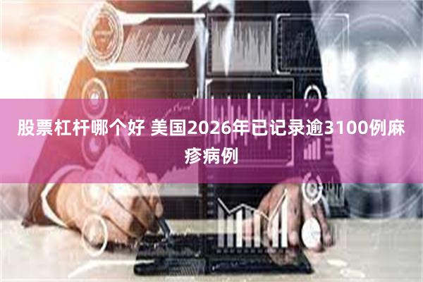 股票杠杆哪个好 美国2026年已记录逾3100例麻疹病例
