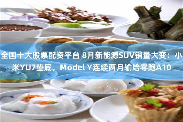 全国十大股票配资平台 8月新能源SUV销量大变：小米YU7垫底，Model Y连续两月输给零跑A10