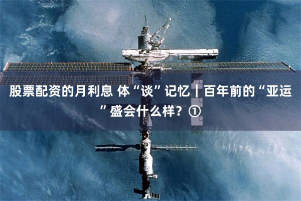 股票配资的月利息 体“谈”记忆｜百年前的“亚运”盛会什么样？①