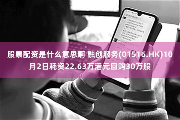 股票配资是什么意思啊 融创服务(01516.HK)10月2日耗资22.63万港元回购30万股
