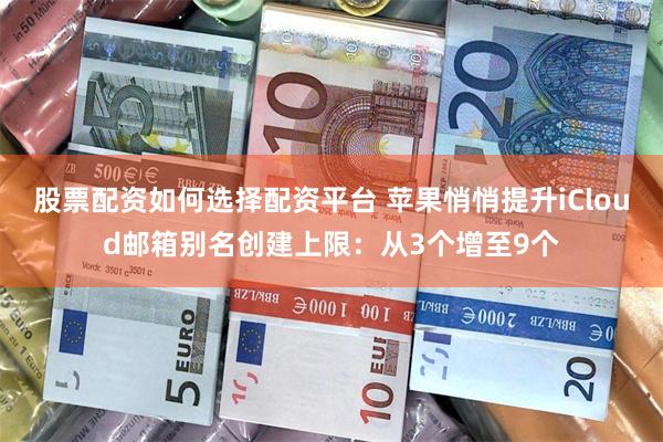 股票配资如何选择配资平台 苹果悄悄提升iCloud邮箱别名创建上限：从3个增至9个