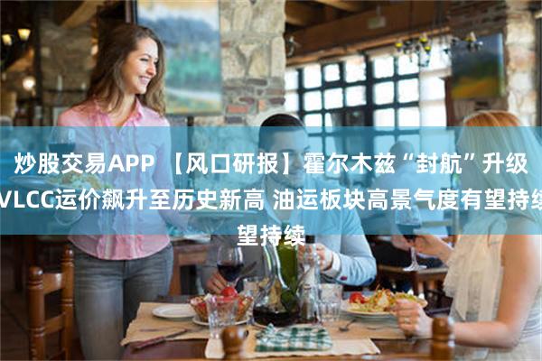 炒股交易APP 【风口研报】霍尔木兹“封航”升级 VLCC运价飙升至历史新高 油运板块高景气度有望持续
